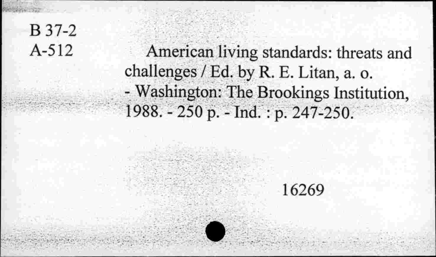 ﻿B 37-2
A-512
American living standards: threats and challenges / Ed. by R. E. Litan, a. o.
- Washington: The Brookings Institution, 1988. - 250 p. - Ind. : p. 247-250.
16269